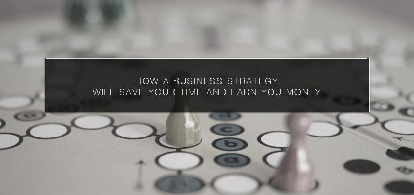 How a Business Strategy Will Save Your Time and Earn you Money