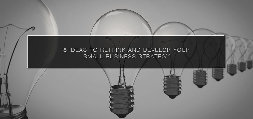 5 Ideas to Rethink and Develop Your Small Business Strategy