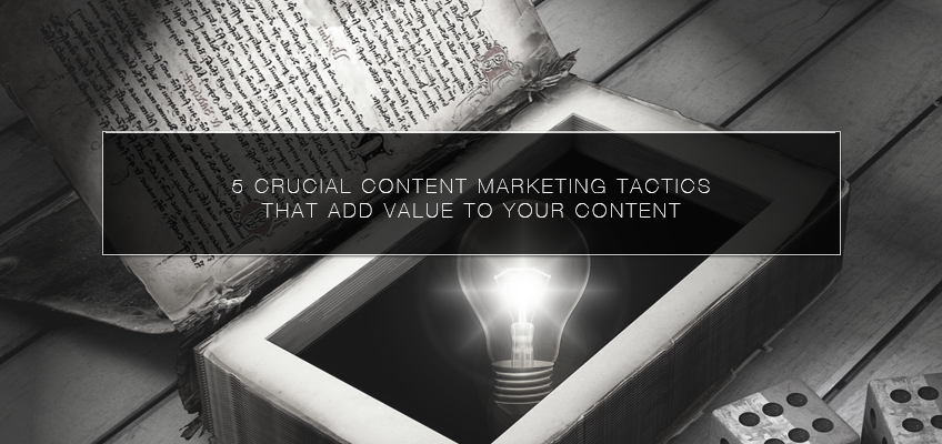 5 Crucial Content Marketing Tactics that Add Value to your Content