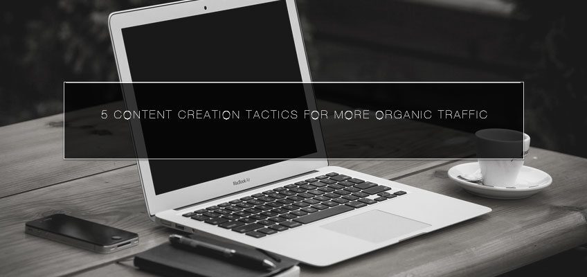 5 Content Creation Tactics for More Organic Traffic